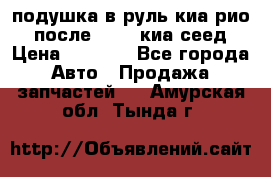 подушка в руль киа рио 3 после 2015. киа сеед › Цена ­ 8 000 - Все города Авто » Продажа запчастей   . Амурская обл.,Тында г.